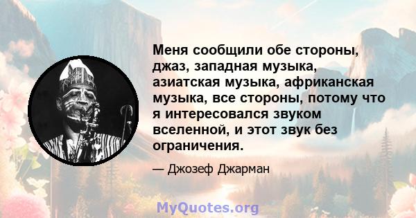 Меня сообщили обе стороны, джаз, западная музыка, азиатская музыка, африканская музыка, все стороны, потому что я интересовался звуком вселенной, и этот звук без ограничения.