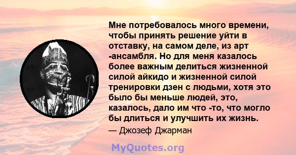 Мне потребовалось много времени, чтобы принять решение уйти в отставку, на самом деле, из арт -ансамбля. Но для меня казалось более важным делиться жизненной силой айкидо и жизненной силой тренировки дзен с людьми, хотя 