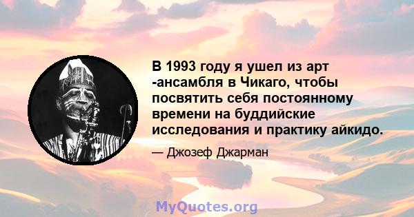 В 1993 году я ушел из арт -ансамбля в Чикаго, чтобы посвятить себя постоянному времени на буддийские исследования и практику айкидо.