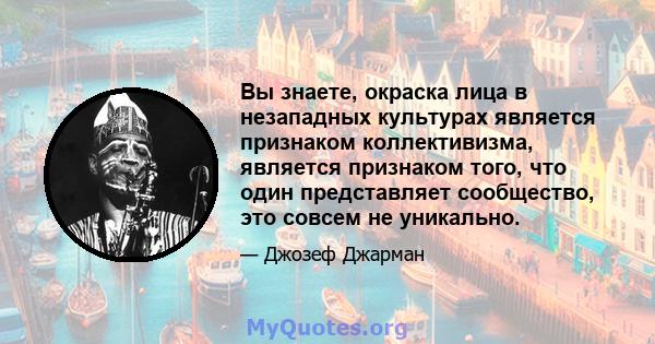 Вы знаете, окраска лица в незападных культурах является признаком коллективизма, является признаком того, что один представляет сообщество, это совсем не уникально.