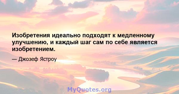 Изобретения идеально подходят к медленному улучшению, и каждый шаг сам по себе является изобретением.