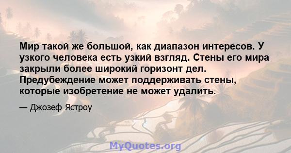 Мир такой же большой, как диапазон интересов. У узкого человека есть узкий взгляд. Стены его мира закрыли более широкий горизонт дел. Предубеждение может поддерживать стены, которые изобретение не может удалить.