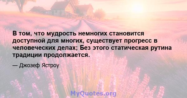 В том, что мудрость немногих становится доступной для многих, существует прогресс в человеческих делах; Без этого статическая рутина традиции продолжается.