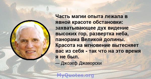 Часть магии опыта лежала в явной красоте обстановки: захватывающее дух видение высоких гор, развертка неба, панорама Великой долины. Красота на мгновение вытесняет вас из себя - так что на это время я не был.