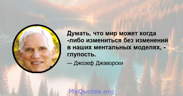 Думать, что мир может когда -либо измениться без изменений в наших ментальных моделях, - глупость.