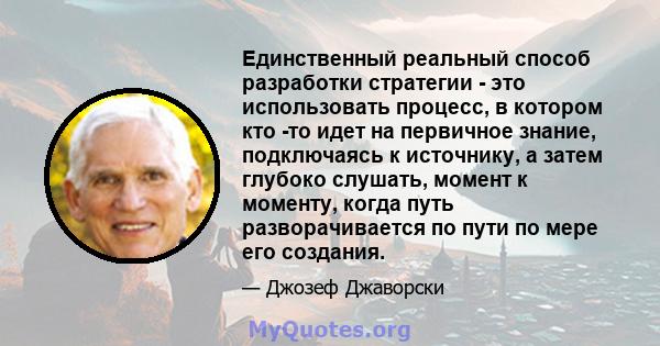 Единственный реальный способ разработки стратегии - это использовать процесс, в котором кто -то идет на первичное знание, подключаясь к источнику, а затем глубоко слушать, момент к моменту, когда путь разворачивается по 