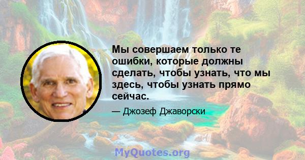 Мы совершаем только те ошибки, которые должны сделать, чтобы узнать, что мы здесь, чтобы узнать прямо сейчас.