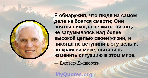 Я обнаружил, что люди на самом деле не боятся смерти; Они боятся никогда не жить, никогда не задумываясь над более высокой целью своей жизни, и никогда не вступили в эту цель и, по крайней мере, пытались изменить