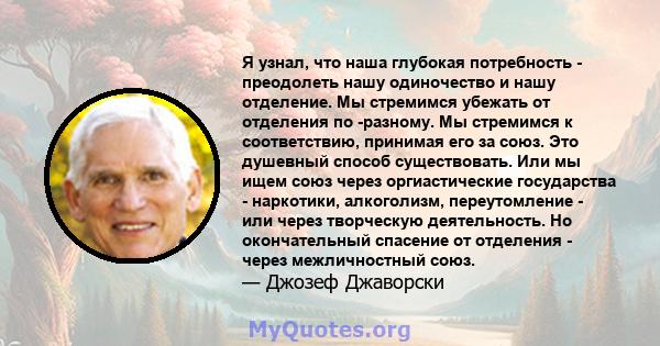 Я узнал, что наша глубокая потребность - преодолеть нашу одиночество и нашу отделение. Мы стремимся убежать от отделения по -разному. Мы стремимся к соответствию, принимая его за союз. Это душевный способ существовать.