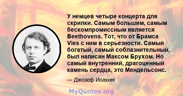 У немцев четыре концерта для скрипки. Самым большим, самым бескомпромиссным является Beethovens. Тот, что от Брамса Vies с ним в серьезности. Самый богатый, самый соблазнительный, был написан Максом Брухом. Но самый