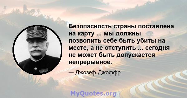 Безопасность страны поставлена ​​на карту ... мы должны позволить себе быть убиты на месте, а не отступить ... сегодня не может быть допускается непрерывное.