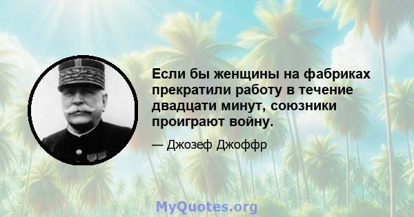 Если бы женщины на фабриках прекратили работу в течение двадцати минут, союзники проиграют войну.