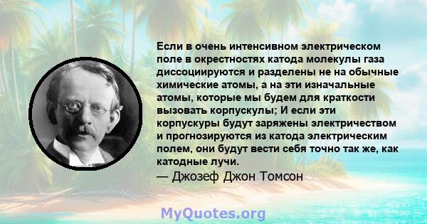 Если в очень интенсивном электрическом поле в окрестностях катода молекулы газа диссоциируются и разделены не на обычные химические атомы, а на эти изначальные атомы, которые мы будем для краткости вызовать корпускулы;