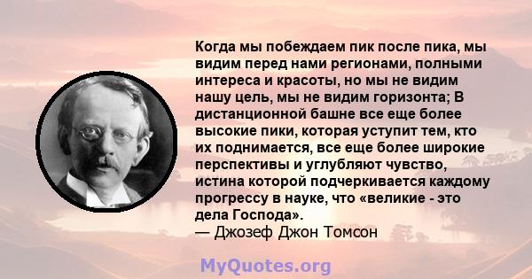 Когда мы побеждаем пик после пика, мы видим перед нами регионами, полными интереса и красоты, но мы не видим нашу цель, мы не видим горизонта; В дистанционной башне все еще более высокие пики, которая уступит тем, кто