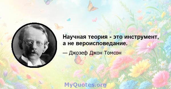 Научная теория - это инструмент, а не вероисповедание.