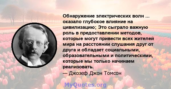 Обнаружение электрических волн ... оказало глубокое влияние на цивилизацию; Это сыграло важную роль в предоставлении методов, которые могут привести всех жителей мира на расстоянии слушания друг от друга и обладает