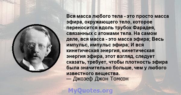 Вся масса любого тела - это просто масса эфира, окружающего тело, которое переносится вдоль трубок Фарадея, связанных с атомами тела. На самом деле, вся масса - это масса эфира; Весь импульс, импульс эфира; И вся