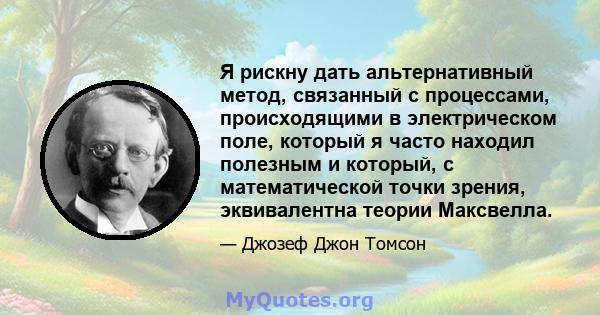 Я рискну дать альтернативный метод, связанный с процессами, происходящими в электрическом поле, который я часто находил полезным и который, с математической точки зрения, эквивалентна теории Максвелла.