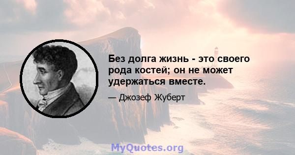 Без долга жизнь - это своего рода костей; он не может удержаться вместе.