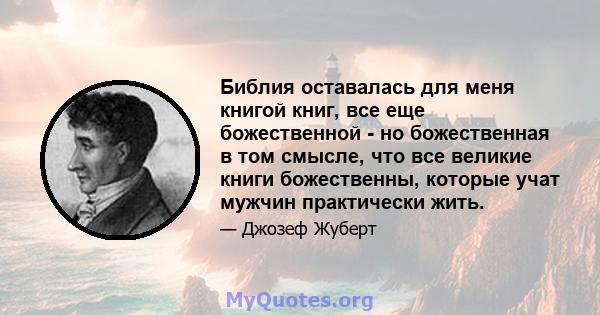 Библия оставалась для меня книгой книг, все еще божественной - но божественная в том смысле, что все великие книги божественны, которые учат мужчин практически жить.