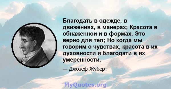 Благодать в одежде, в движениях, в манерах; Красота в обнаженной и в формах. Это верно для тел; Но когда мы говорим о чувствах, красота в их духовности и благодати в их умеренности.