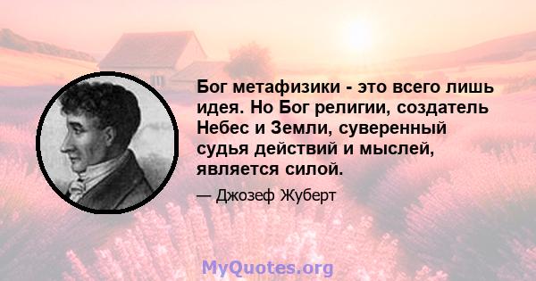 Бог метафизики - это всего лишь идея. Но Бог религии, создатель Небес и Земли, суверенный судья действий и мыслей, является силой.