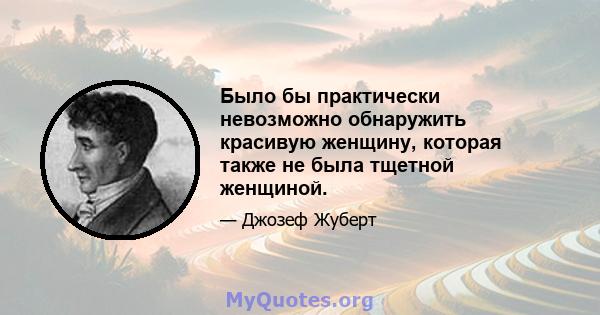 Было бы практически невозможно обнаружить красивую женщину, которая также не была тщетной женщиной.