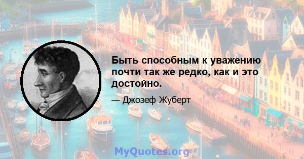 Быть способным к уважению почти так же редко, как и это достойно.