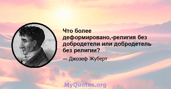 Что более деформировано,-религия без добродетели или добродетель без религии?