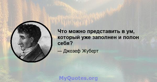 Что можно представить в ум, который уже заполнен и полон себя?