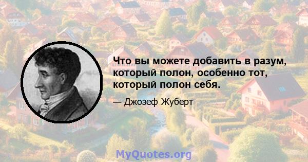 Что вы можете добавить в разум, который полон, особенно тот, который полон себя.