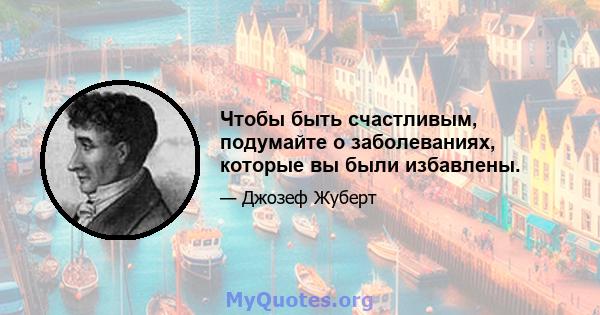 Чтобы быть счастливым, подумайте о заболеваниях, которые вы были избавлены.