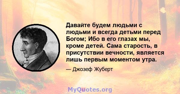 Давайте будем людьми с людьми и всегда детьми перед Богом; Ибо в его глазах мы, кроме детей. Сама старость, в присутствии вечности, является лишь первым моментом утра.