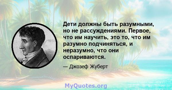 Дети должны быть разумными, но не рассуждениями. Первое, что им научить, это то, что им разумно подчиняться, и неразумно, что они оспариваются.