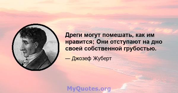 Дреги могут помешать, как им нравится; Они отступают на дно своей собственной грубостью.