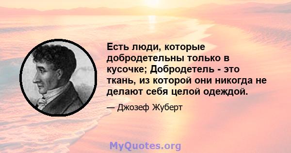 Есть люди, которые добродетельны только в кусочке; Добродетель - это ткань, из которой они никогда не делают себя целой одеждой.