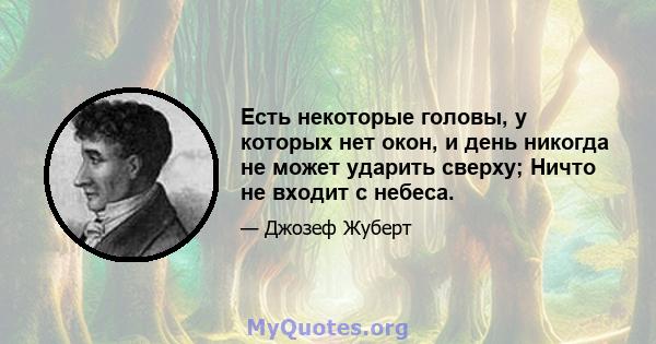 Есть некоторые головы, у которых нет окон, и день никогда не может ударить сверху; Ничто не входит с небеса.