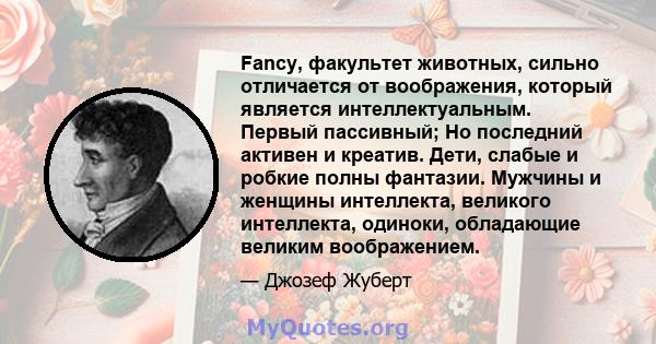 Fancy, факультет животных, сильно отличается от воображения, который является интеллектуальным. Первый пассивный; Но последний активен и креатив. Дети, слабые и робкие полны фантазии. Мужчины и женщины интеллекта,