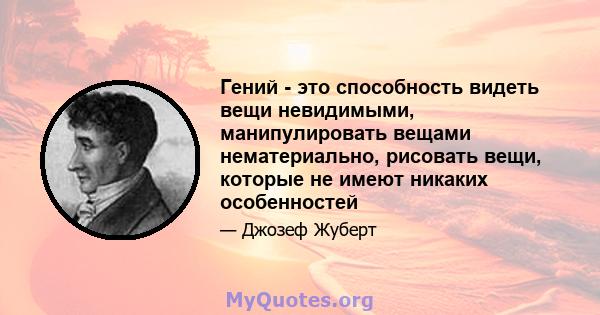 Гений - это способность видеть вещи невидимыми, манипулировать вещами нематериально, рисовать вещи, которые не имеют никаких особенностей