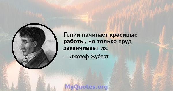 Гений начинает красивые работы, но только труд заканчивает их.