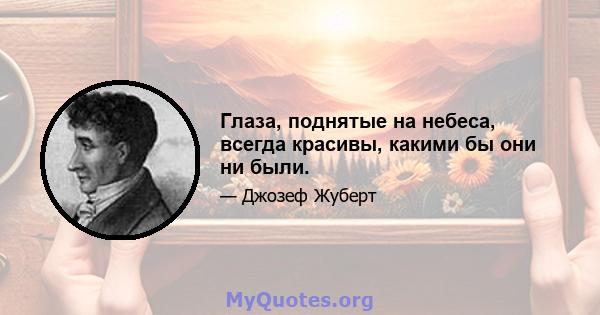 Глаза, поднятые на небеса, всегда красивы, какими бы они ни были.