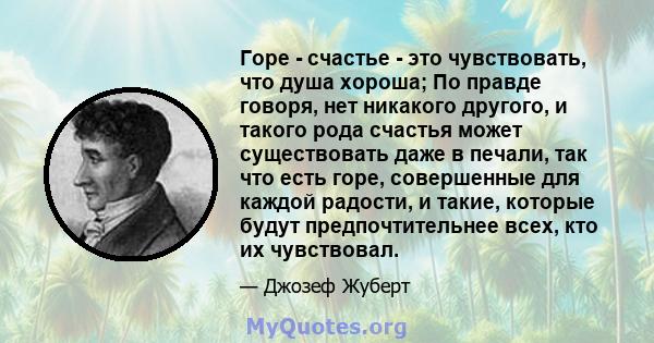 Горе - счастье - это чувствовать, что душа хороша; По правде говоря, нет никакого другого, и такого рода счастья может существовать даже в печали, так что есть горе, совершенные для каждой радости, и такие, которые