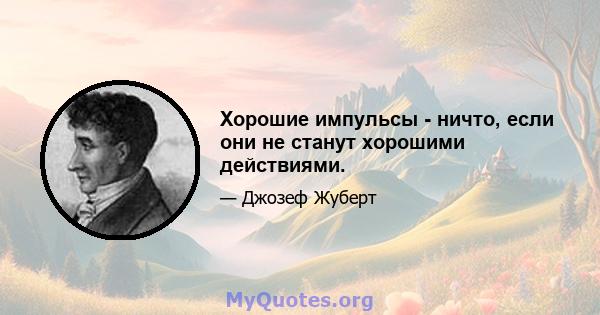 Хорошие импульсы - ничто, если они не станут хорошими действиями.