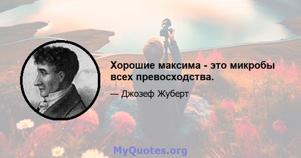 Хорошие максима - это микробы всех превосходства.