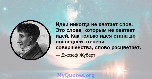 Идеи никогда не хватает слов. Это слова, которым не хватает идей. Как только идея стала до последней степени совершенства, слово расцветает.