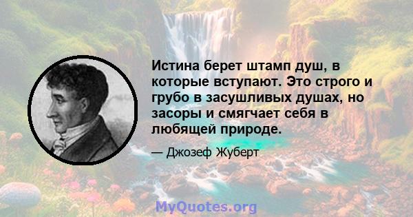 Истина берет штамп душ, в которые вступают. Это строго и грубо в засушливых душах, но засоры и смягчает себя в любящей природе.