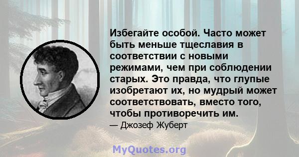 Избегайте особой. Часто может быть меньше тщеславия в соответствии с новыми режимами, чем при соблюдении старых. Это правда, что глупые изобретают их, но мудрый может соответствовать, вместо того, чтобы противоречить им.