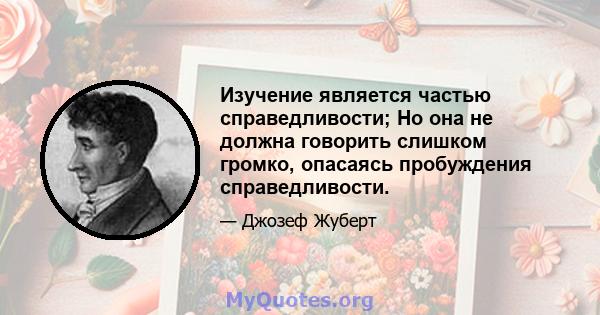 Изучение является частью справедливости; Но она не должна говорить слишком громко, опасаясь пробуждения справедливости.