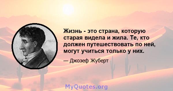 Жизнь - это страна, которую старая видела и жила. Те, кто должен путешествовать по ней, могут учиться только у них.