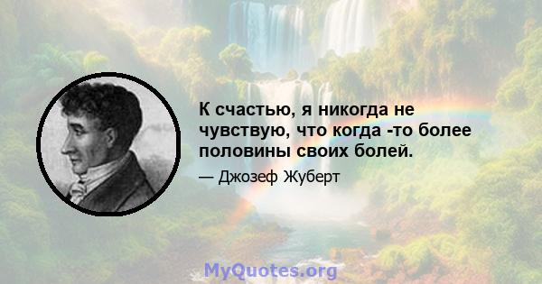 К счастью, я никогда не чувствую, что когда -то более половины своих болей.